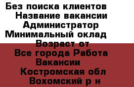 Без поиска клиентов!!! › Название вакансии ­ Администратор › Минимальный оклад ­ 25 000 › Возраст от ­ 18 - Все города Работа » Вакансии   . Костромская обл.,Вохомский р-н